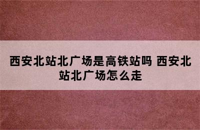 西安北站北广场是高铁站吗 西安北站北广场怎么走